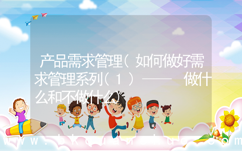 产品需求管理(如何做好需求管理系列(1)—— 做什么和不做什么)
